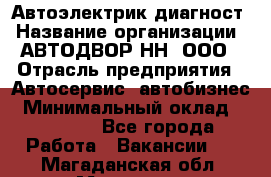 Автоэлектрик-диагност › Название организации ­ АВТОДВОР-НН, ООО › Отрасль предприятия ­ Автосервис, автобизнес › Минимальный оклад ­ 25 000 - Все города Работа » Вакансии   . Магаданская обл.,Магадан г.